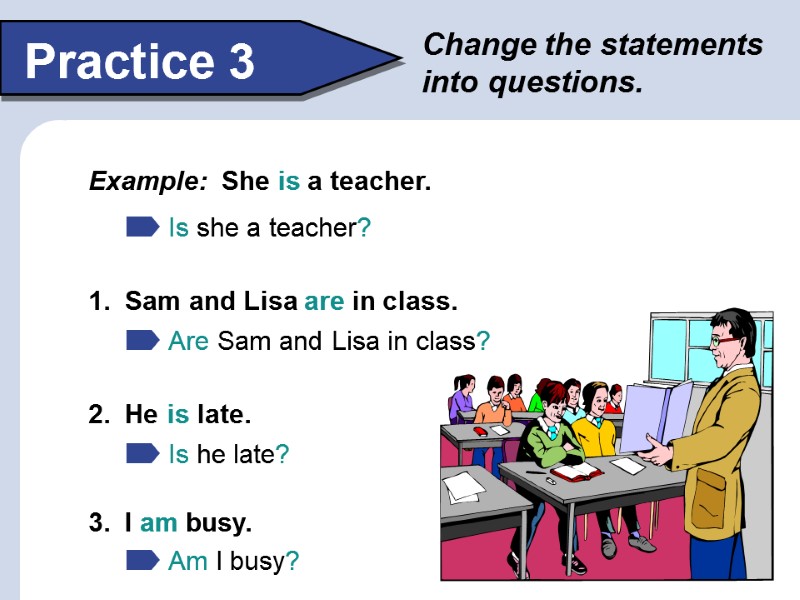 Change the statements into questions. Practice 3 Example:  She is a teacher. Is